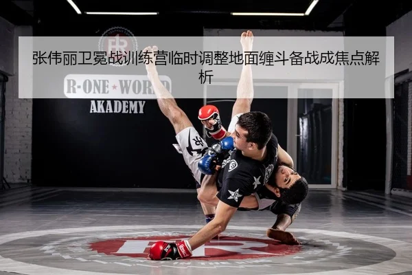 张伟丽卫冕战训练营临时调整地面缠斗备战成焦点解析 | 1xBETAPP