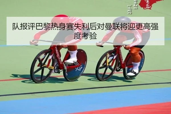 队报评巴黎热身赛失利后对曼联将迎更高强度考验 | 1xBETAPP