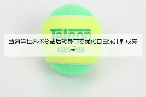 覃海洋世界杯分站后转身节奏优化自由泳冲刺成亮点 - 1xBET