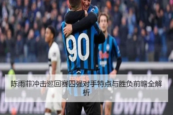 陈雨菲冲击巡回赛四强对手特点与胜负前瞻全解析（1xBET）