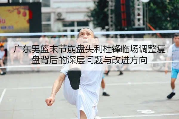 广东男篮末节崩盘失利杜锋临场调整复盘背后的深层问题与改进方向 | 1xBETAPP