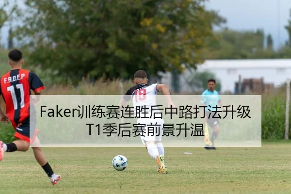 Faker训练赛连胜后中路打法升级T1季后赛前景升温 | 1xBETAPP